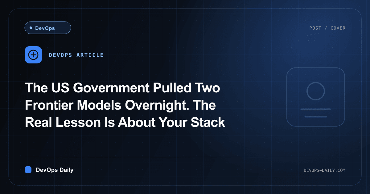 The US Government Pulled Two Frontier Models Overnight. The Real Lesson Is About Your Stack