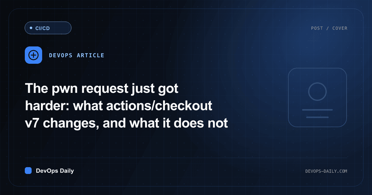 The pwn request just got harder: what actions/checkout v7 changes, and what it does not
